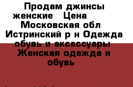 Продам джинсы женские › Цена ­ 400 - Московская обл., Истринский р-н Одежда, обувь и аксессуары » Женская одежда и обувь   